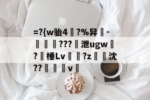 开云中国-=?{w骀4幥?%舁-娛倷???泄ugw墛?棰Lv顮瓘?z淧沈??醩v暭的简单介绍